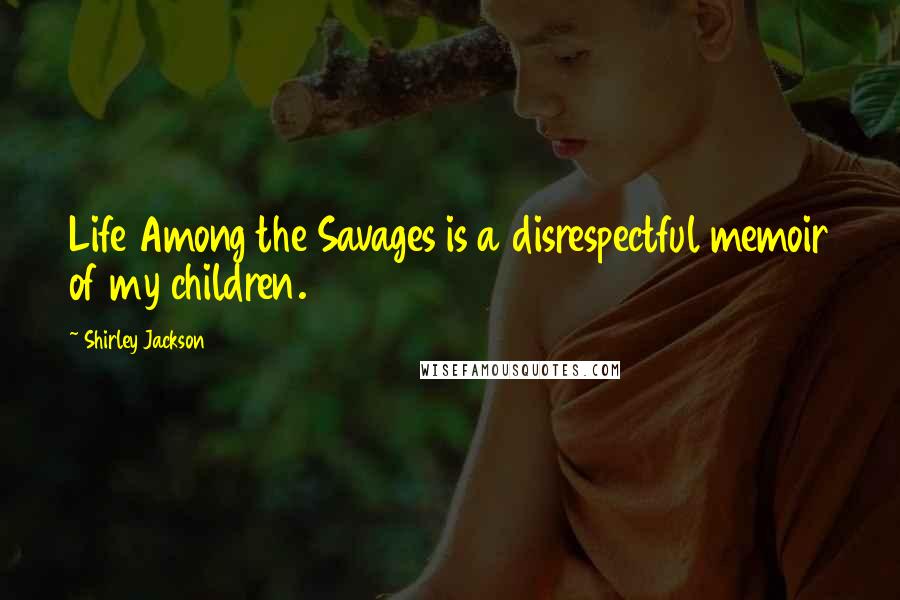 Shirley Jackson Quotes: Life Among the Savages is a disrespectful memoir of my children.