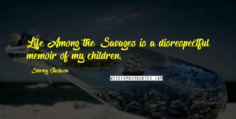 Shirley Jackson Quotes: Life Among the Savages is a disrespectful memoir of my children.