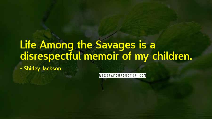 Shirley Jackson Quotes: Life Among the Savages is a disrespectful memoir of my children.