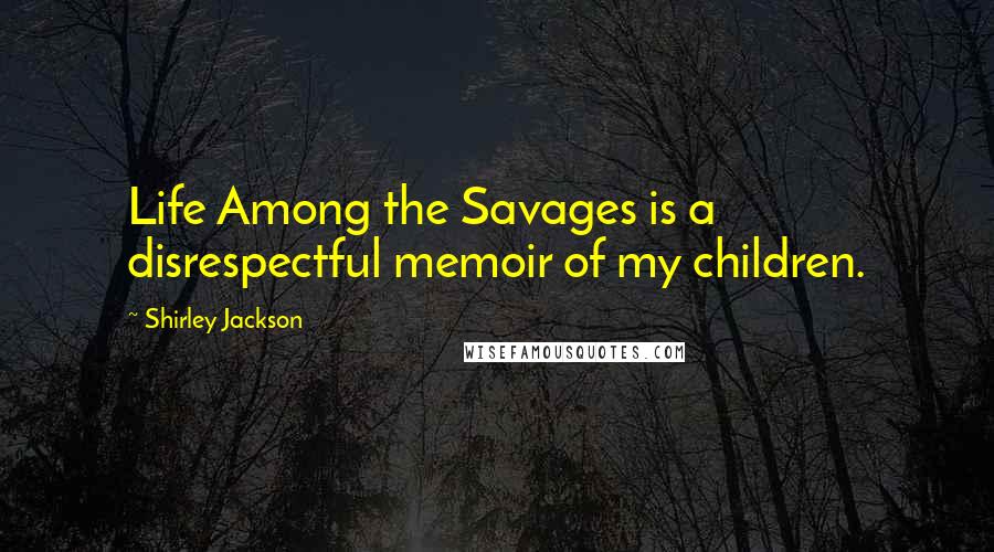 Shirley Jackson Quotes: Life Among the Savages is a disrespectful memoir of my children.