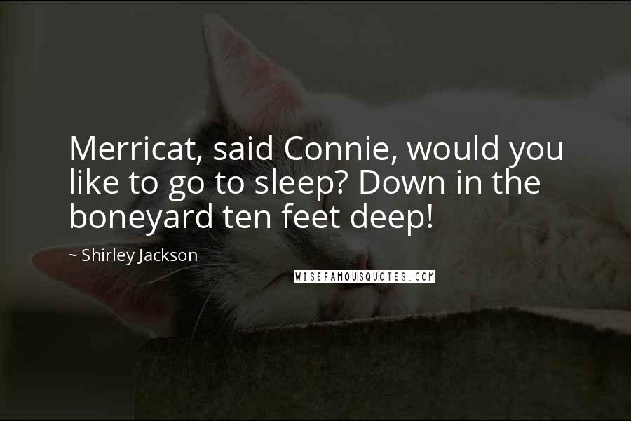 Shirley Jackson Quotes: Merricat, said Connie, would you like to go to sleep? Down in the boneyard ten feet deep!