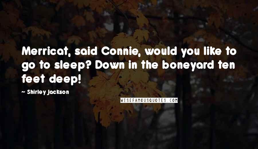 Shirley Jackson Quotes: Merricat, said Connie, would you like to go to sleep? Down in the boneyard ten feet deep!