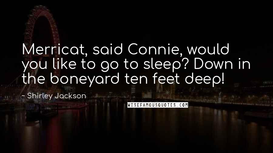 Shirley Jackson Quotes: Merricat, said Connie, would you like to go to sleep? Down in the boneyard ten feet deep!