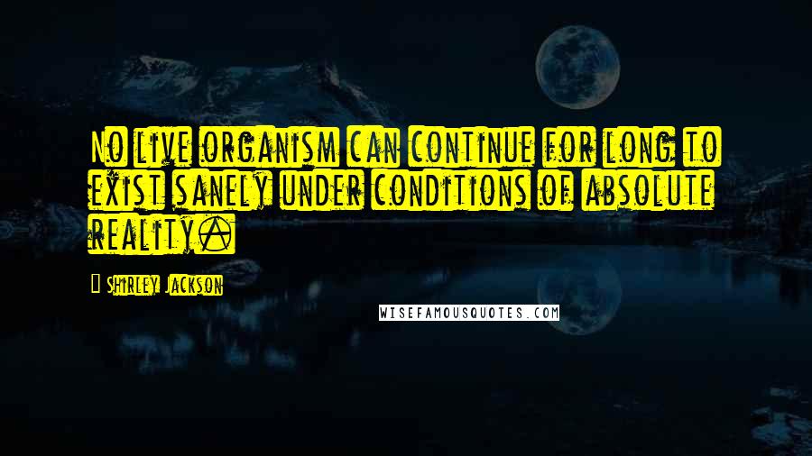 Shirley Jackson Quotes: No live organism can continue for long to exist sanely under conditions of absolute reality.