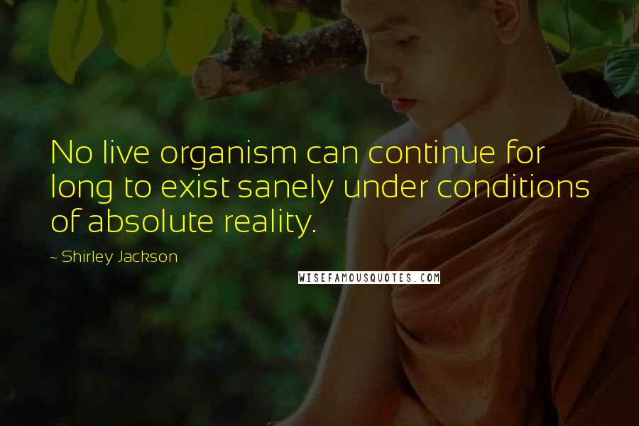 Shirley Jackson Quotes: No live organism can continue for long to exist sanely under conditions of absolute reality.
