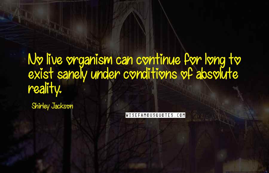 Shirley Jackson Quotes: No live organism can continue for long to exist sanely under conditions of absolute reality.