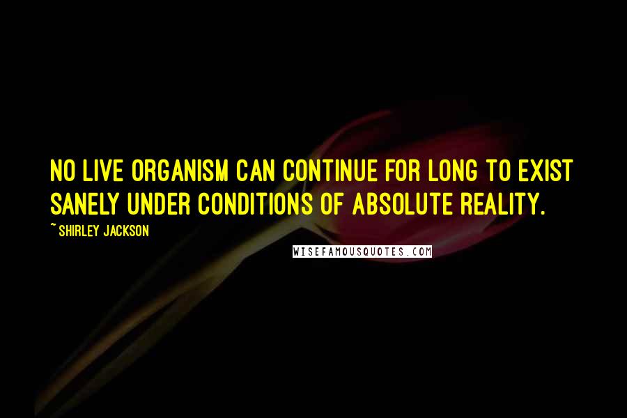 Shirley Jackson Quotes: No live organism can continue for long to exist sanely under conditions of absolute reality.