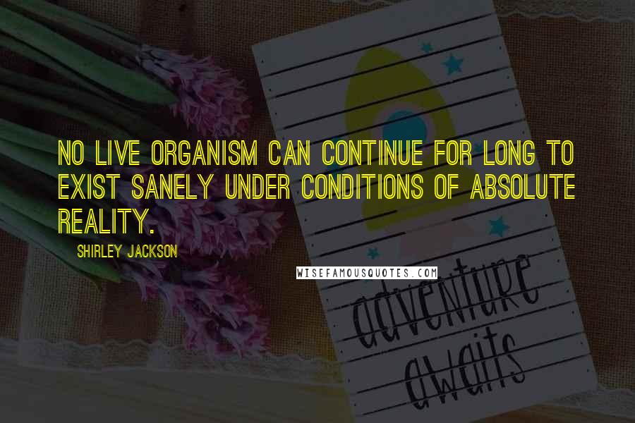 Shirley Jackson Quotes: No live organism can continue for long to exist sanely under conditions of absolute reality.