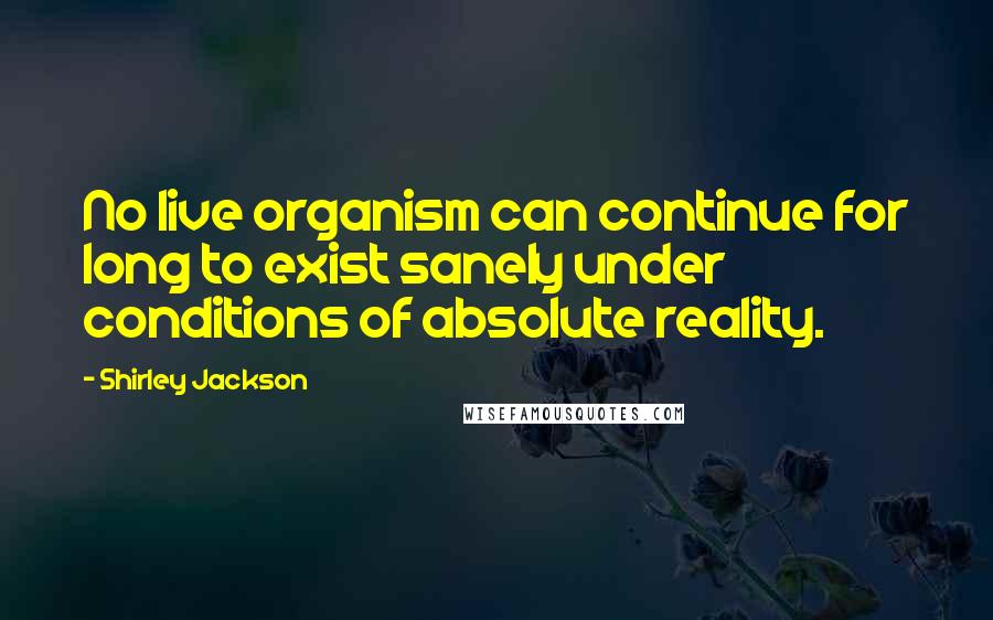 Shirley Jackson Quotes: No live organism can continue for long to exist sanely under conditions of absolute reality.