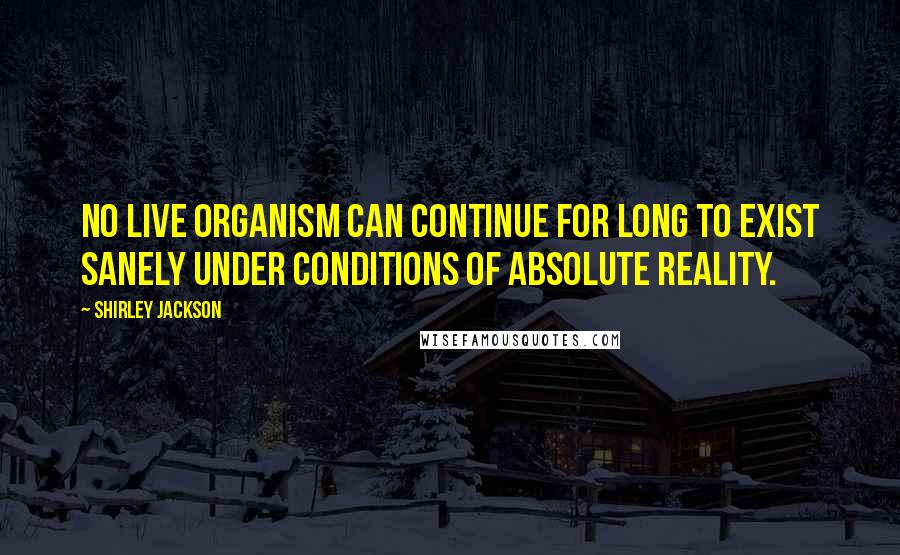 Shirley Jackson Quotes: No live organism can continue for long to exist sanely under conditions of absolute reality.