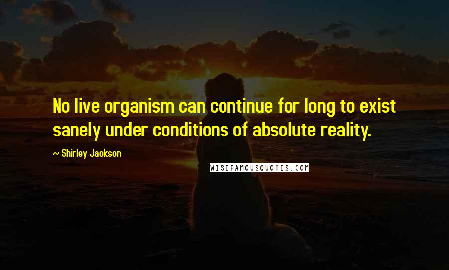 Shirley Jackson Quotes: No live organism can continue for long to exist sanely under conditions of absolute reality.