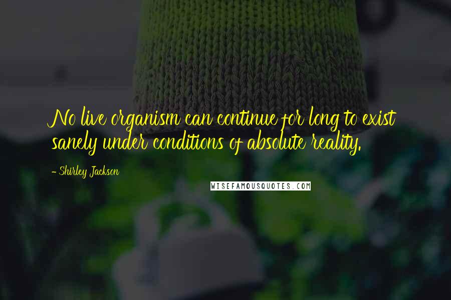 Shirley Jackson Quotes: No live organism can continue for long to exist sanely under conditions of absolute reality.