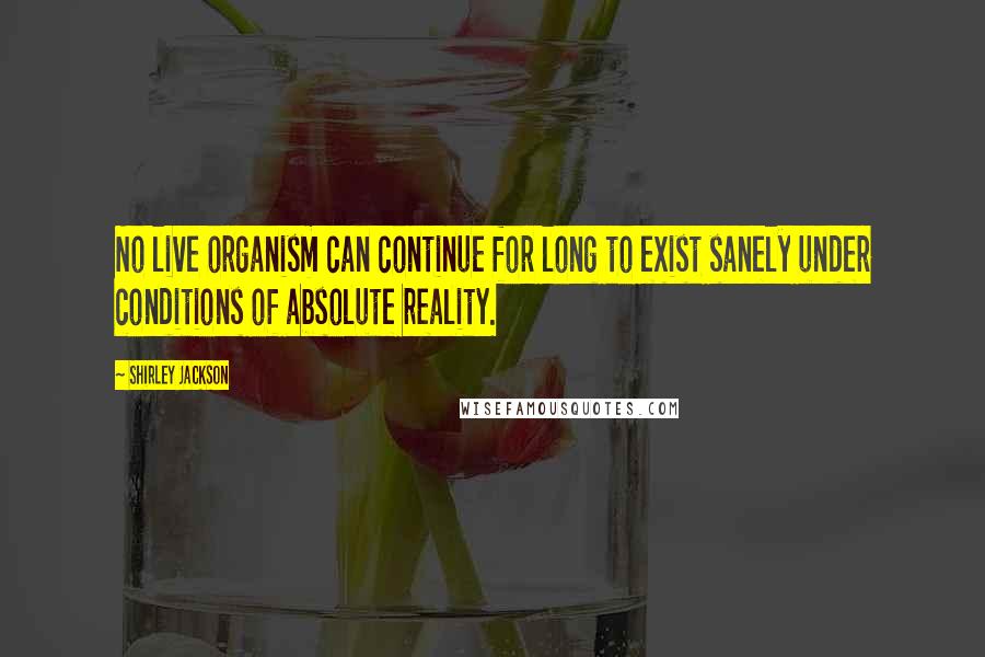 Shirley Jackson Quotes: No live organism can continue for long to exist sanely under conditions of absolute reality.