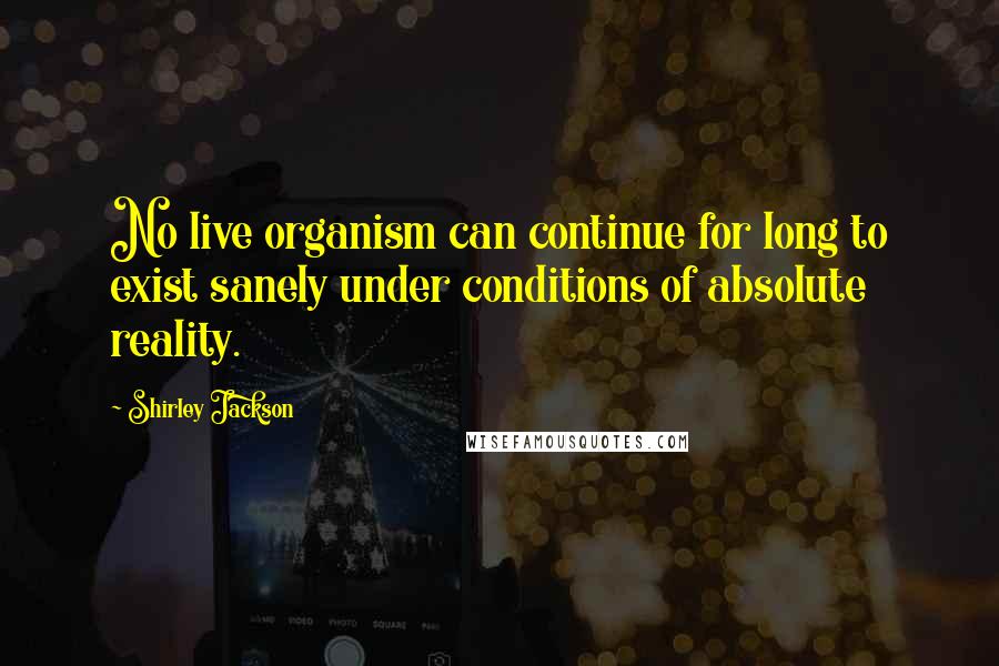 Shirley Jackson Quotes: No live organism can continue for long to exist sanely under conditions of absolute reality.