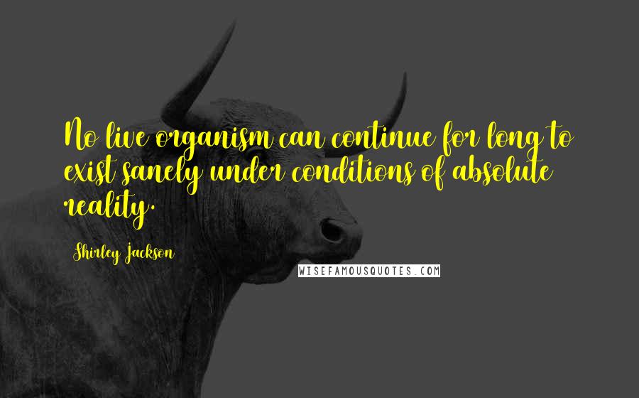Shirley Jackson Quotes: No live organism can continue for long to exist sanely under conditions of absolute reality.