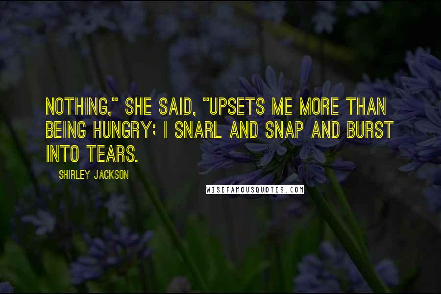 Shirley Jackson Quotes: Nothing," she said, "upsets me more than being hungry; I snarl and snap and burst into tears.