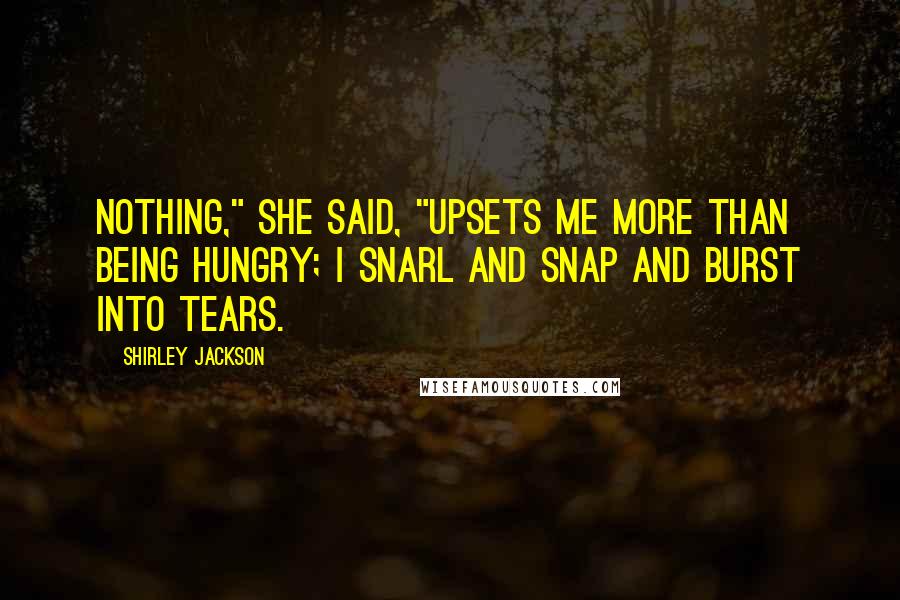 Shirley Jackson Quotes: Nothing," she said, "upsets me more than being hungry; I snarl and snap and burst into tears.