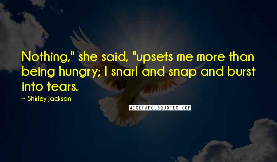 Shirley Jackson Quotes: Nothing," she said, "upsets me more than being hungry; I snarl and snap and burst into tears.