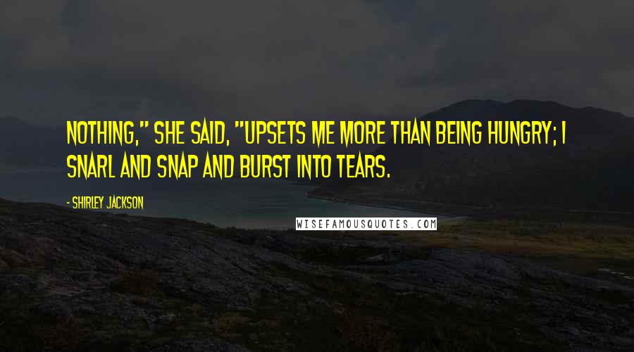 Shirley Jackson Quotes: Nothing," she said, "upsets me more than being hungry; I snarl and snap and burst into tears.