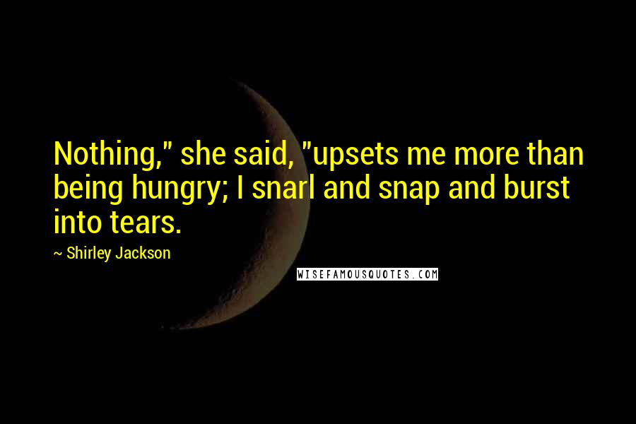 Shirley Jackson Quotes: Nothing," she said, "upsets me more than being hungry; I snarl and snap and burst into tears.