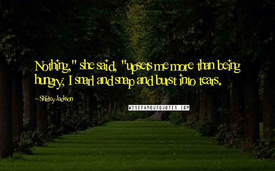 Shirley Jackson Quotes: Nothing," she said, "upsets me more than being hungry; I snarl and snap and burst into tears.