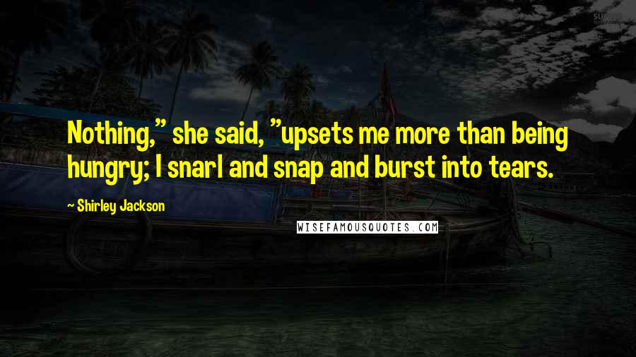 Shirley Jackson Quotes: Nothing," she said, "upsets me more than being hungry; I snarl and snap and burst into tears.