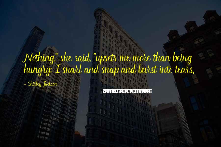 Shirley Jackson Quotes: Nothing," she said, "upsets me more than being hungry; I snarl and snap and burst into tears.