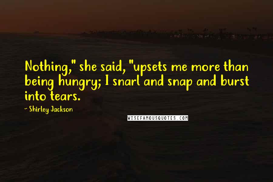 Shirley Jackson Quotes: Nothing," she said, "upsets me more than being hungry; I snarl and snap and burst into tears.