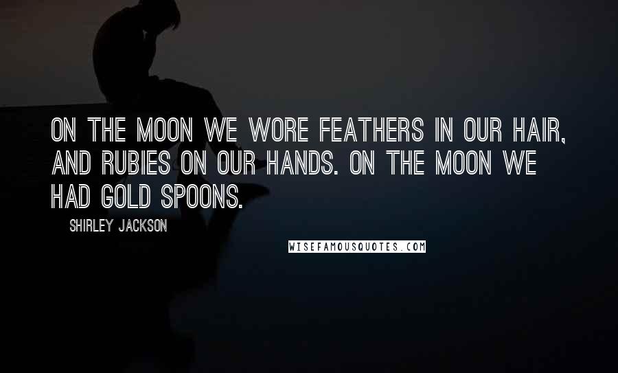 Shirley Jackson Quotes: On the moon we wore feathers in our hair, and rubies on our hands. On the moon we had gold spoons.