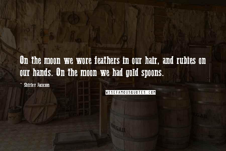 Shirley Jackson Quotes: On the moon we wore feathers in our hair, and rubies on our hands. On the moon we had gold spoons.