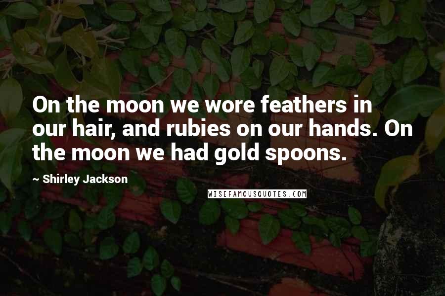 Shirley Jackson Quotes: On the moon we wore feathers in our hair, and rubies on our hands. On the moon we had gold spoons.