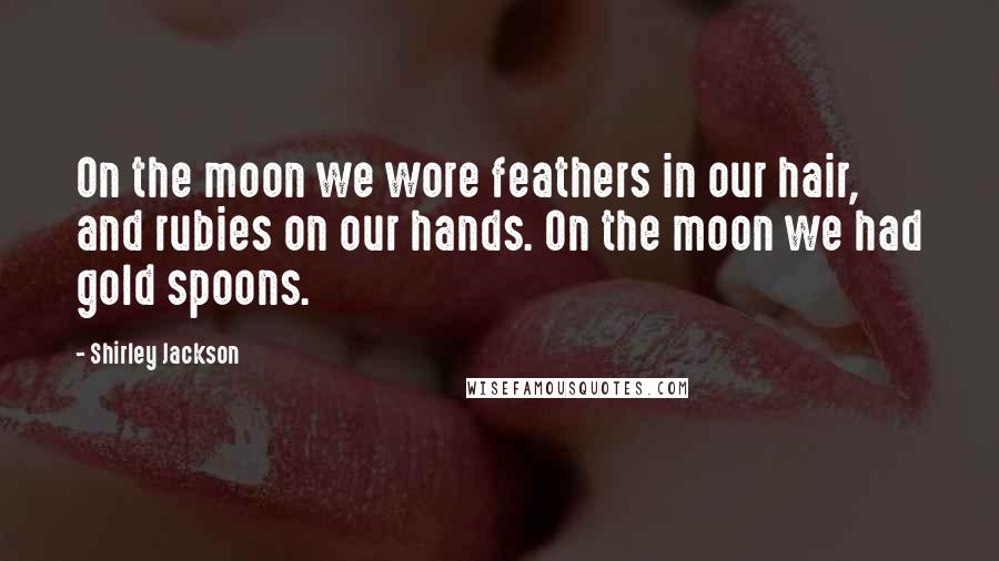 Shirley Jackson Quotes: On the moon we wore feathers in our hair, and rubies on our hands. On the moon we had gold spoons.