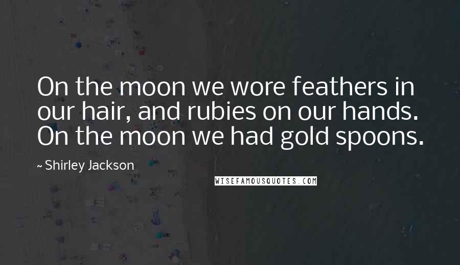 Shirley Jackson Quotes: On the moon we wore feathers in our hair, and rubies on our hands. On the moon we had gold spoons.