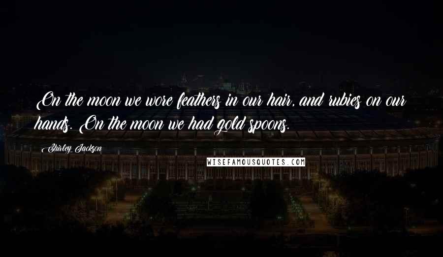 Shirley Jackson Quotes: On the moon we wore feathers in our hair, and rubies on our hands. On the moon we had gold spoons.