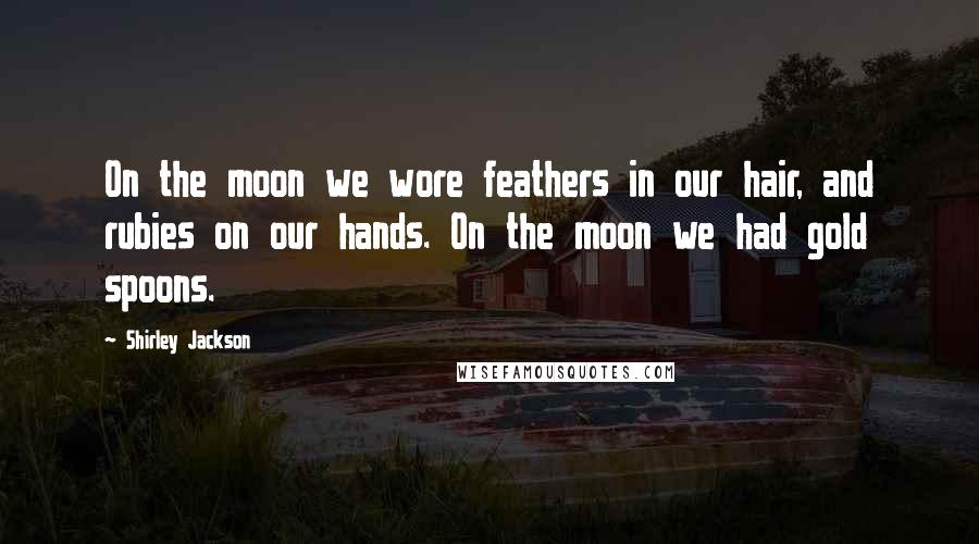 Shirley Jackson Quotes: On the moon we wore feathers in our hair, and rubies on our hands. On the moon we had gold spoons.