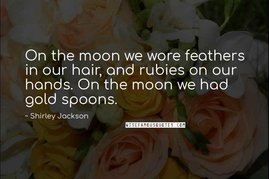 Shirley Jackson Quotes: On the moon we wore feathers in our hair, and rubies on our hands. On the moon we had gold spoons.