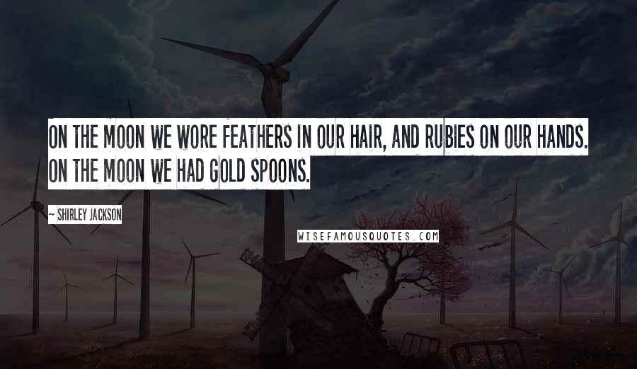 Shirley Jackson Quotes: On the moon we wore feathers in our hair, and rubies on our hands. On the moon we had gold spoons.