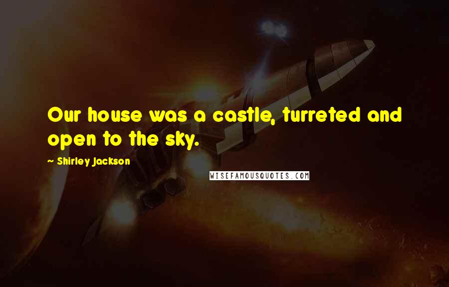 Shirley Jackson Quotes: Our house was a castle, turreted and open to the sky.