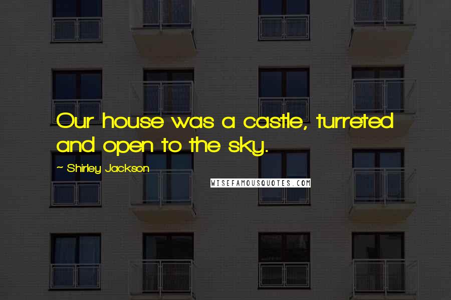Shirley Jackson Quotes: Our house was a castle, turreted and open to the sky.