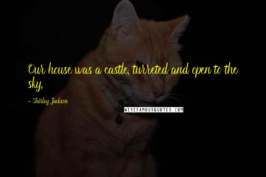 Shirley Jackson Quotes: Our house was a castle, turreted and open to the sky.