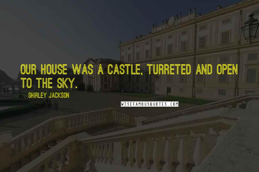 Shirley Jackson Quotes: Our house was a castle, turreted and open to the sky.