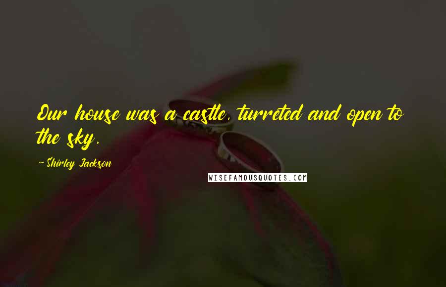 Shirley Jackson Quotes: Our house was a castle, turreted and open to the sky.