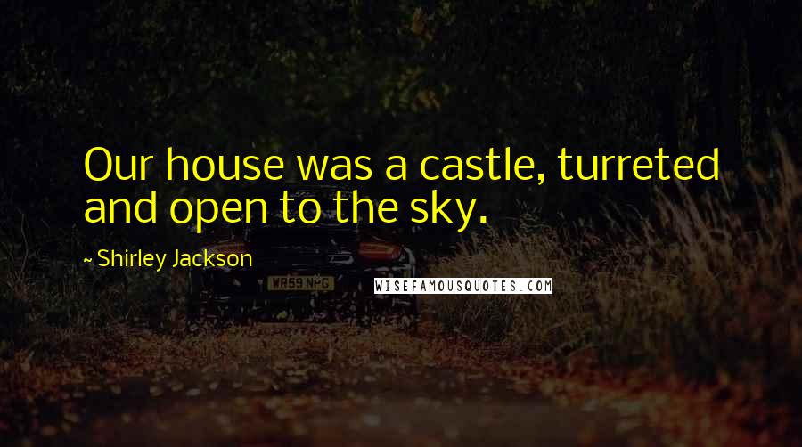 Shirley Jackson Quotes: Our house was a castle, turreted and open to the sky.