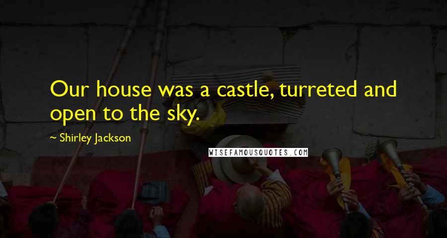 Shirley Jackson Quotes: Our house was a castle, turreted and open to the sky.