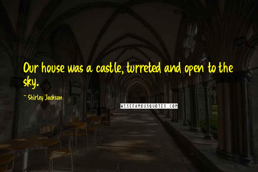 Shirley Jackson Quotes: Our house was a castle, turreted and open to the sky.