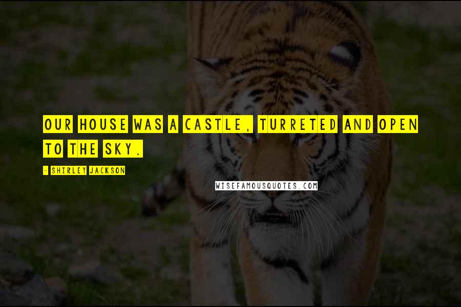 Shirley Jackson Quotes: Our house was a castle, turreted and open to the sky.