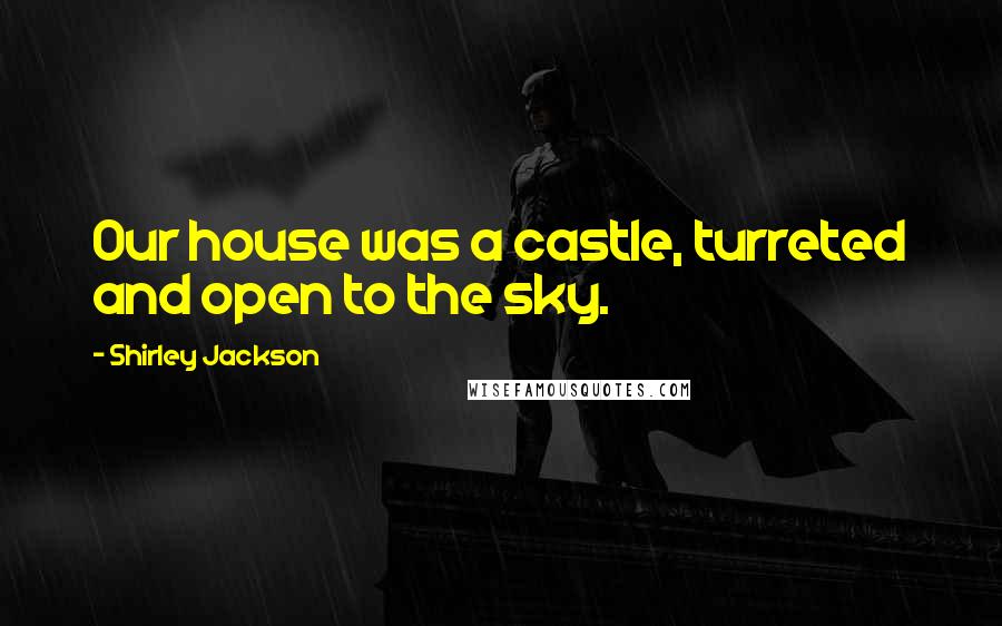 Shirley Jackson Quotes: Our house was a castle, turreted and open to the sky.