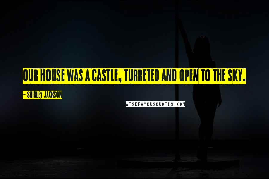 Shirley Jackson Quotes: Our house was a castle, turreted and open to the sky.