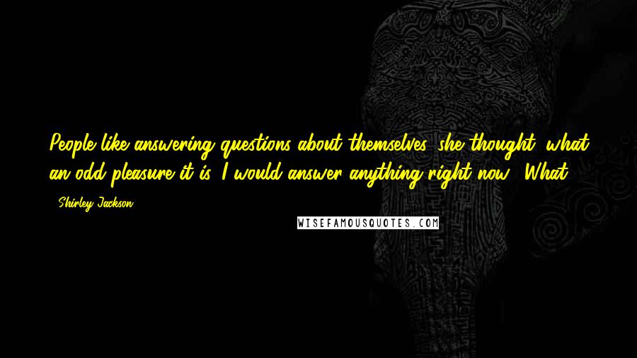 Shirley Jackson Quotes: People like answering questions about themselves, she thought; what an odd pleasure it is. I would answer anything right now. "What