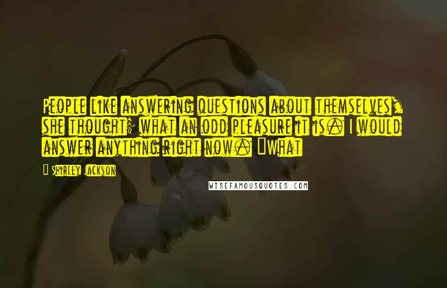 Shirley Jackson Quotes: People like answering questions about themselves, she thought; what an odd pleasure it is. I would answer anything right now. "What